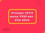 Utiliser IPTV sans VPN est-elle sûre?