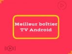 Meilleur boîtier TV Android 2023 [Top 5 choix]